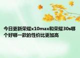 今日更新荣耀x10max和荣耀30s哪个好哪一款的性价比更加高