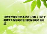 抖音里视频保存到本地怎么操作（抖音上视频怎么保存到本地 如何保存到本地介绍）