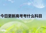 今日更新高考考什么科目