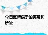 今日更新扇子的寓意和象征
