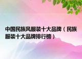 中国民族风服装十大品牌（民族服装十大品牌排行榜）