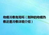 吻痕冷敷有用吗（刚种的吻痕热敷还是冷敷详细介绍）