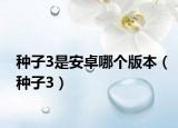 种子3是安卓哪个版本（种子3）