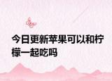 今日更新苹果可以和柠檬一起吃吗