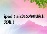ipad（air怎么在电脑上充电）