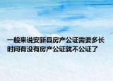一般来说安新县房产公证需要多长时间有没有房产公证就不公证了