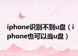 iphone识别不到u盘（iphone也可以当u盘）