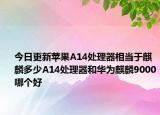 今日更新苹果A14处理器相当于麒麟多少A14处理器和华为麒麟9000哪个好