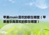 苹果music喜欢的歌在哪里（苹果音乐我喜欢的歌在哪里）