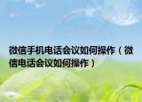 微信手机电话会议如何操作（微信电话会议如何操作）