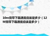 10m宽带下载速度应该是多少（12M宽带下载速度应该是多少）