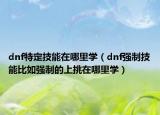 dnf特定技能在哪里学（dnf强制技能比如强制的上挑在哪里学）