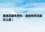 易信流量免费吗（易信免费流量怎么用）