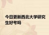 今日更新西北大学研究生好考吗
