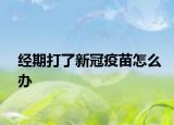 经期打了新冠疫苗怎么办
