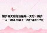 跑步隔天跑好还是隔一天好（跑步一天一跑还是隔天一跑好详细介绍）