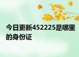 今日更新452225是哪里的身份证
