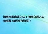 淘宝众筹商家入口（淘宝众筹入口在哪及 如何参与购买）