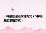 十种最佳浪漫求婚方式（5种浪漫的求婚方式）