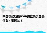 中国移动校园wlan的登录页面是什么（要网址）