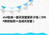dnf合成一套天空套要多少钱（DNF教你如何々合成天空套）