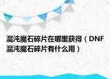 混沌魔石碎片在哪里获得（DNF混沌魔石碎片有什么用）