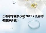 长春考车票多少钱2019（长春市考票多少钱）