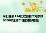 今日更新A14处理器和华为麒麟9000对比哪个性能更好更强