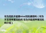 华为耳机不能跟vivo耳机通用吗（华为不支持苹果耳机吗 华为不能用苹果耳机吗介绍）