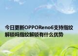 今日更新OPPOReno6支持指纹解锁吗指纹解锁有什么优势