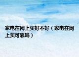 家电在网上买好不好（家电在网上买可靠吗）