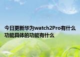 今日更新华为watch2Pro有什么功能具体的功能有什么
