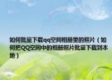 如何批量下载qq空间相册里的照片（如何把QQ空间中的相册照片批量下载到本地）