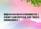 韩国SBSMBC和KBS分别有哪些节目（还有每个台每天的节目表 回答了就给分回答越好越高分）