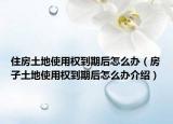 住房土地使用权到期后怎么办（房子土地使用权到期后怎么办介绍）