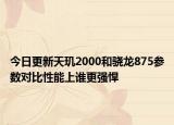 今日更新天玑2000和骁龙875参数对比性能上谁更强悍