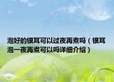 泡好的银耳可以过夜再煮吗（银耳泡一夜再煮可以吗详细介绍）