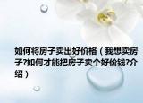 如何将房子卖出好价格（我想卖房子?如何才能把房子卖个好价钱?介绍）