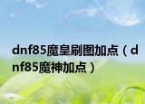 dnf85魔皇刷图加点（dnf85魔神加点）