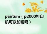 pantum（p2000打印机可以加粉吗）