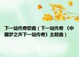 下一站传奇歌曲（下一站传奇 《中国梦之声下一站传奇》主题曲）