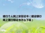 建行个人网上安装证书（建设银行网上银行根证书怎么下载）