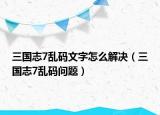 三国志7乱码文字怎么解决（三国志7乱码问题）