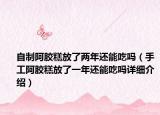 自制阿胶糕放了两年还能吃吗（手工阿胶糕放了一年还能吃吗详细介绍）