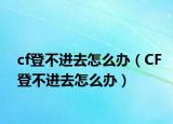 cf登不进去怎么办（CF登不进去怎么办）