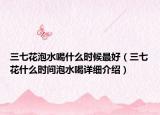 三七花泡水喝什么时候最好（三七花什么时间泡水喝详细介绍）