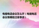 电视电话会议怎么开（电视电话会议有哪些注意事项）