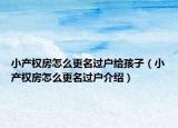 小产权房怎么更名过户给孩子（小产权房怎么更名过户介绍）