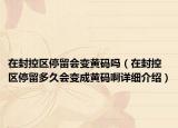 在封控区停留会变黄码吗（在封控区停留多久会变成黄码啊详细介绍）