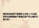 婚后购买的房产离婚怎么分割（﻿﻿法院如何分割离婚房产离婚后房产怎么确权分割介绍）